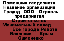 Помощник геодезиста › Название организации ­ Граунд, ООО › Отрасль предприятия ­ Строительство › Минимальный оклад ­ 14 000 - Все города Работа » Вакансии   . Крым,Симоненко